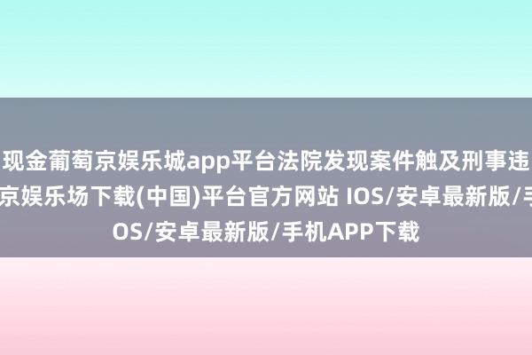 现金葡萄京娱乐城app平台法院发现案件触及刑事违规限度-葡萄京娱乐场下载(中国)平台官方网站 IOS/安卓最新版/手机APP下载