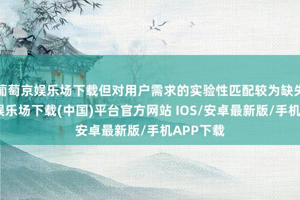 葡萄京娱乐场下载但对用户需求的实验性匹配较为缺失-葡萄京娱乐场下载(中国)平台官方网站 IOS/安卓最新版/手机APP下载