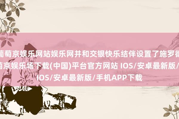 葡萄京娱乐网站娱乐网并和交银快乐结伴设置了施罗德交银快乐-葡萄京娱乐场下载(中国)平台官方网站 IOS/安卓最新版/手机APP下载