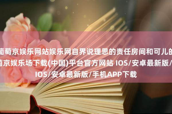 葡萄京娱乐网站娱乐网自界说理思的责任房间和可儿的虚构形象-葡萄京娱乐场下载(中国)平台官方网站 IOS/安卓最新版/手机APP下载