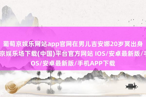 葡萄京娱乐网站app官网在男儿吉安娜20岁冥出身日之际-葡萄京娱乐场下载(中国)平台官方网站 IOS/安卓最新版/手机APP下载
