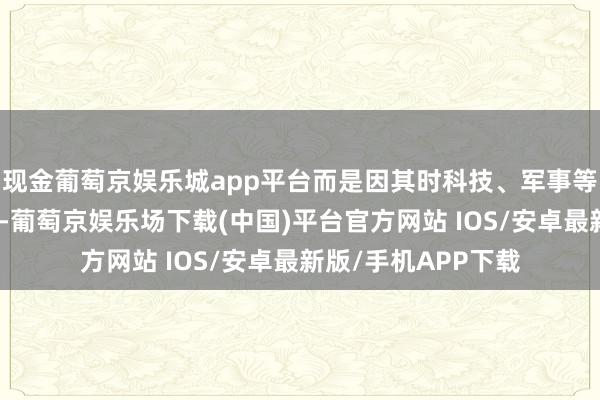 现金葡萄京娱乐城app平台而是因其时科技、军事等限制的阻滞和制约-葡萄京娱乐场下载(中国)平台官方网站 IOS/安卓最新版/手机APP下载