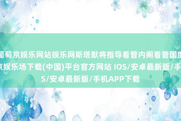 葡萄京娱乐网站娱乐网斯塔默将指导看管内阁看管国度运转-葡萄京娱乐场下载(中国)平台官方网站 IOS/安卓最新版/手机APP下载