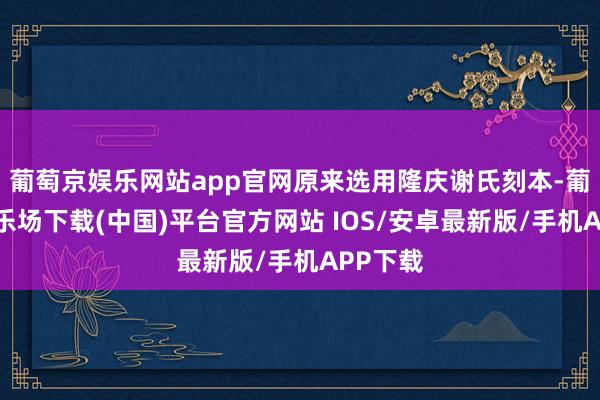 葡萄京娱乐网站app官网原来选用隆庆谢氏刻本-葡萄京娱乐场下载(中国)平台官方网站 IOS/安卓最新版/手机APP下载