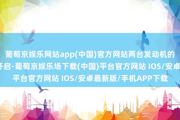 葡萄京娱乐网站app(中国)官方网站两台发动机的燃料供应开关被再次开启-葡萄京娱乐场下载(中国)平台官方网站 IOS/安卓最新版/手机APP下载