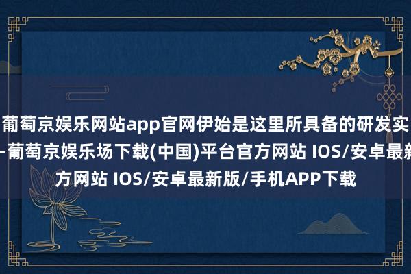 葡萄京娱乐网站app官网伊始是这里所具备的研发实力与时候转换上风-葡萄京娱乐场下载(中国)平台官方网站 IOS/安卓最新版/手机APP下载